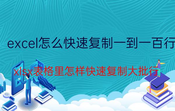 excel怎么快速复制一到一百行 xlsx表格里怎样快速复制大批行？